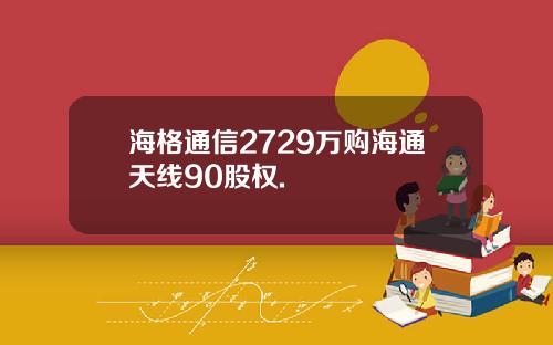 海格通信2729万购海通天线90股权.