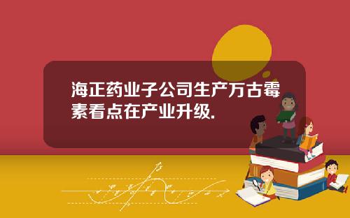 海正药业子公司生产万古霉素看点在产业升级.