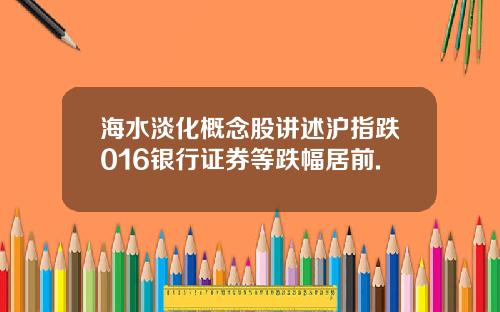海水淡化概念股讲述沪指跌016银行证券等跌幅居前.