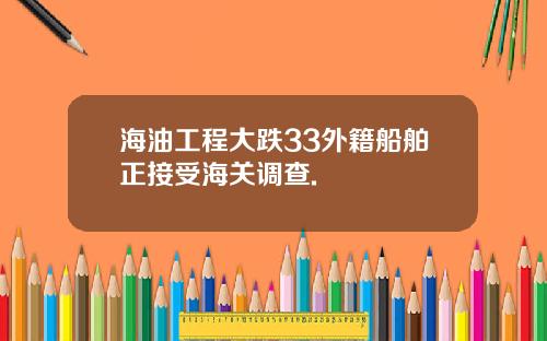 海油工程大跌33外籍船舶正接受海关调查.