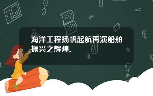 海洋工程扬帆起航再演船舶振兴之辉煌.