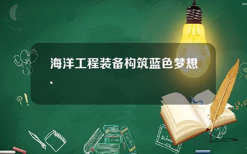 海洋工程装备构筑蓝色梦想.