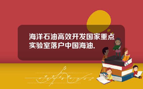 海洋石油高效开发国家重点实验室落户中国海油.