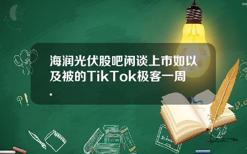 海润光伏股吧闲谈上市如以及被的TikTok极客一周.