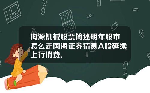 海源机械股票简述明年股市怎么走国海证券猜测A股延续上行消费.