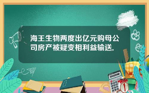 海王生物两度出亿元购母公司房产被疑变相利益输送.