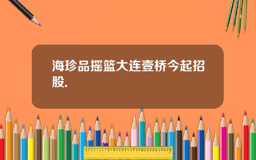 海珍品摇篮大连壹桥今起招股.