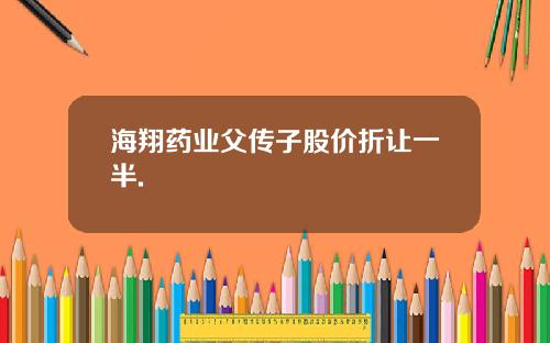 海翔药业父传子股价折让一半.