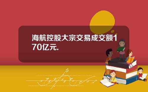 海航控股大宗交易成交额170亿元.