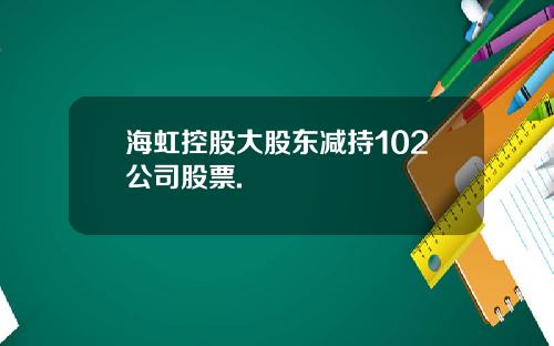 海虹控股大股东减持102公司股票.
