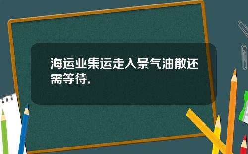 海运业集运走入景气油散还需等待.