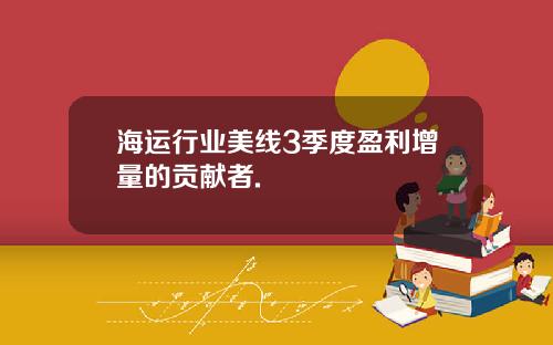 海运行业美线3季度盈利增量的贡献者.