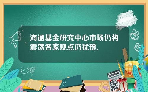 海通基金研究中心市场仍将震荡各家观点仍犹豫.