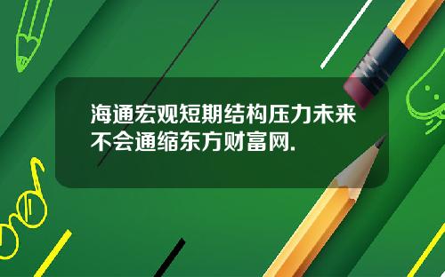 海通宏观短期结构压力未来不会通缩东方财富网.
