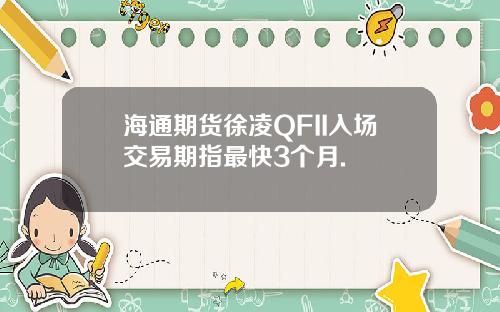 海通期货徐凌QFII入场交易期指最快3个月.
