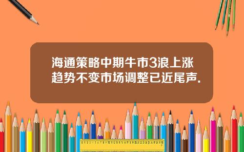 海通策略中期牛市3浪上涨趋势不变市场调整已近尾声.