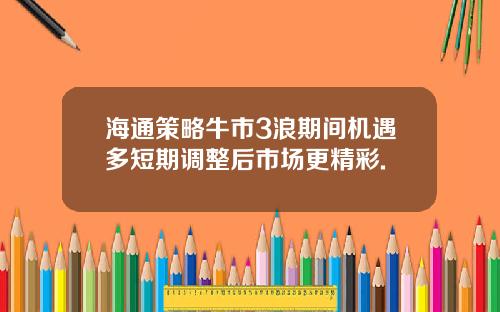 海通策略牛市3浪期间机遇多短期调整后市场更精彩.