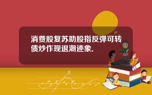 消费股复苏助股指反弹可转债炒作现退潮迹象.