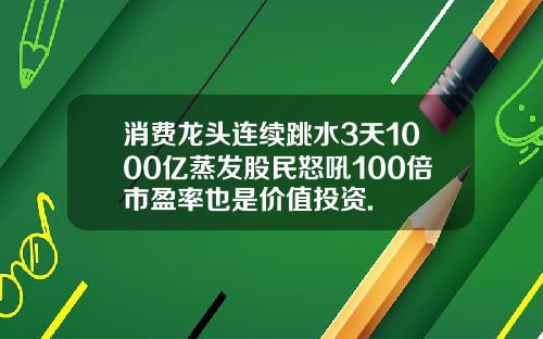 消费龙头连续跳水3天1000亿蒸发股民怒吼100倍市盈率也是价值投资.