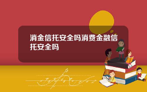 消金信托安全吗消费金融信托安全吗