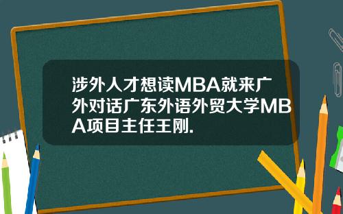 涉外人才想读MBA就来广外对话广东外语外贸大学MBA项目主任王刚.