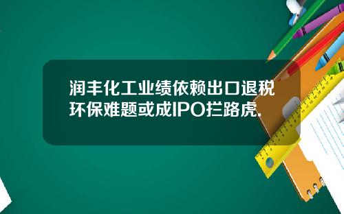 润丰化工业绩依赖出口退税环保难题或成IPO拦路虎.