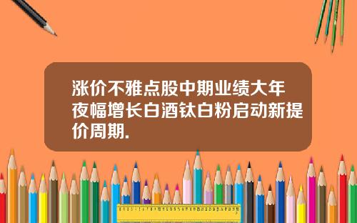 涨价不雅点股中期业绩大年夜幅增长白酒钛白粉启动新提价周期.