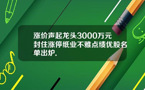 涨价声起龙头3000万元封住涨停纸业不雅点绩优股名单出炉.