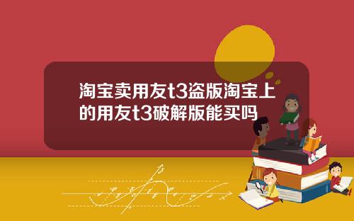 淘宝卖用友t3盗版淘宝上的用友t3破解版能买吗