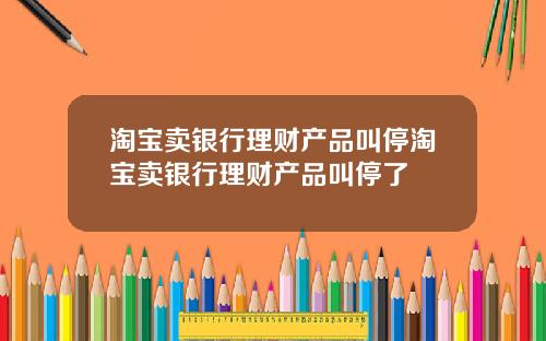 淘宝卖银行理财产品叫停淘宝卖银行理财产品叫停了