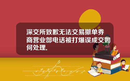 深交所致歉无法交易撤单券商营业部电话被打爆误成交如何处理.