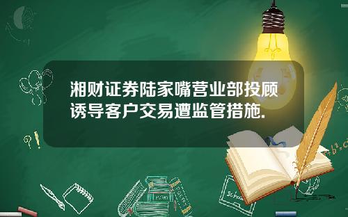 湘财证券陆家嘴营业部投顾诱导客户交易遭监管措施.