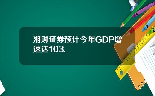 湘财证券预计今年GDP增速达103.