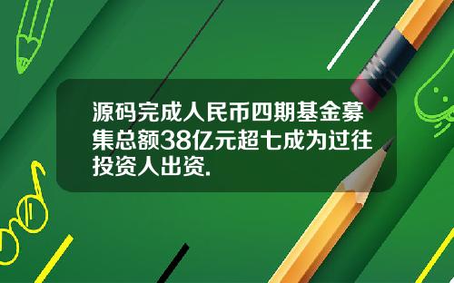 源码完成人民币四期基金募集总额38亿元超七成为过往投资人出资.