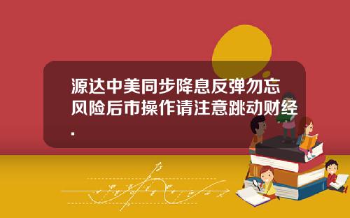 源达中美同步降息反弹勿忘风险后市操作请注意跳动财经.