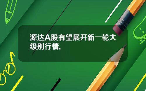 源达A股有望展开新一轮大级别行情.