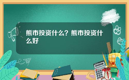 熊市投资什么？熊市投资什么好