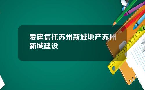 爱建信托苏州新城地产苏州新城建设