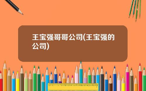 王宝强哥哥公司(王宝强的公司)