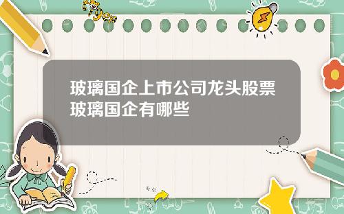 玻璃国企上市公司龙头股票玻璃国企有哪些