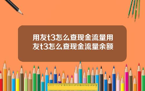 用友t3怎么查现金流量用友t3怎么查现金流量余额