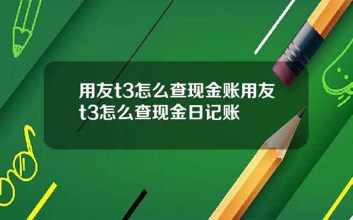 用友t3怎么查现金账用友t3怎么查现金日记账