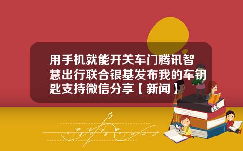 用手机就能开关车门腾讯智慧出行联合银基发布我的车钥匙支持微信分享【新闻】