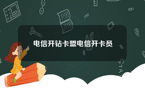 电信开钻卡盟电信开卡员