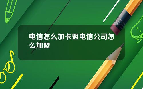 电信怎么加卡盟电信公司怎么加盟