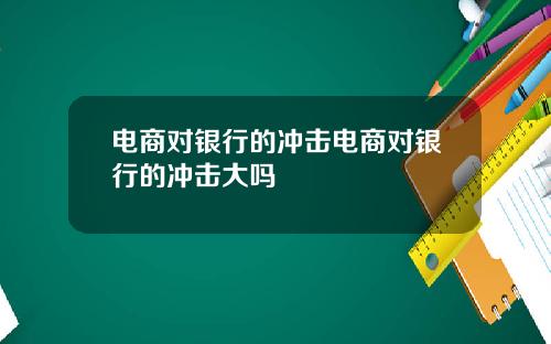 电商对银行的冲击电商对银行的冲击大吗