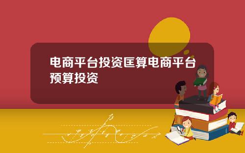 电商平台投资匡算电商平台预算投资