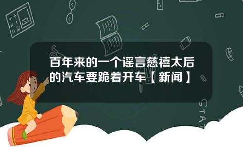 百年来的一个谣言慈禧太后的汽车要跪着开车【新闻】