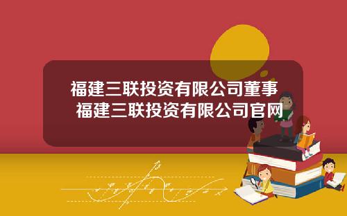 福建三联投资有限公司董事 福建三联投资有限公司官网