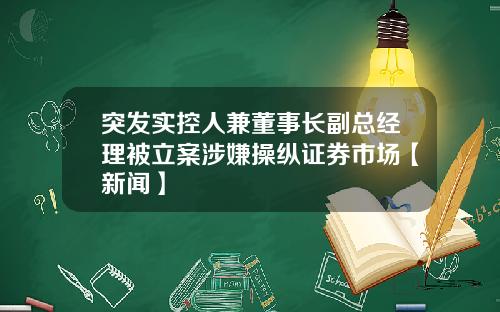 突发实控人兼董事长副总经理被立案涉嫌操纵证券市场【新闻】